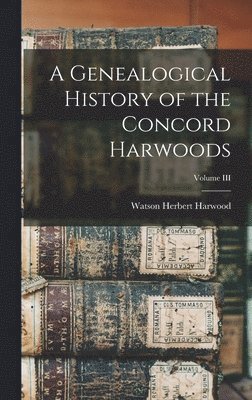 Watson Herbert Harwood - Genealogical History of the Concord Harwoods; Volume III, Inbunden