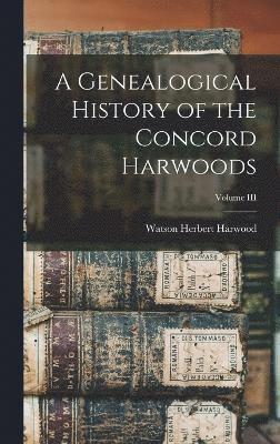 A Genealogical History of the Concord Harwoods; Volume III 1