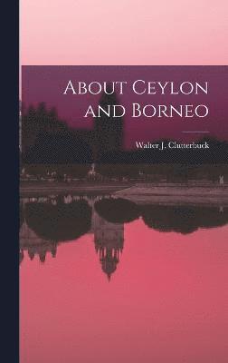 Walter J Clutterbuck, Walter J. Clutterbuck - About Ceylon and Borneo, Inbunden