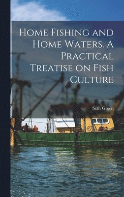 Home Fishing and Home Waters. A Practical Treatise on Fish Culture 1