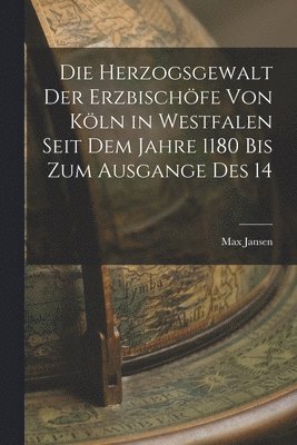 Die Herzogsgewalt der Erzbischfe von Kln in Westfalen Seit dem Jahre 1180 bis zum Ausgange des 14 1