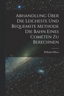 Abhandlung ber die Leicheste und Bequemste Methode die Bahn Eines Cometen zu Berechnen 1