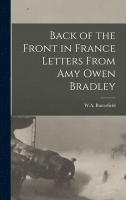 W a Butterfield, W. a. Butterfield, W.A. Butterfield - Back of the Front in France Letters From Amy Owen Bradley, Inbunden