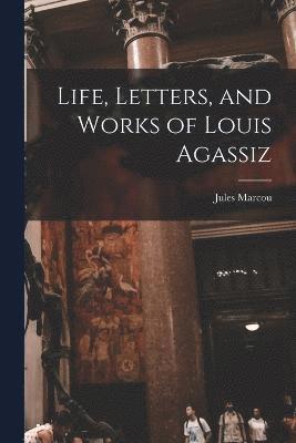 Life, Letters, and Works of Louis Agassiz 1