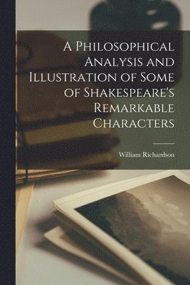A Philosophical Analysis and Illustration of Some of Shakespeare's Remarkable Characters 1