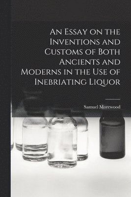 An Essay on the Inventions and Customs of Both Ancients and Moderns in the Use of Inebriating Liquor 1