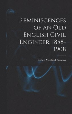 Reminiscences of an Old English Civil Engineer, 1858-1908 1