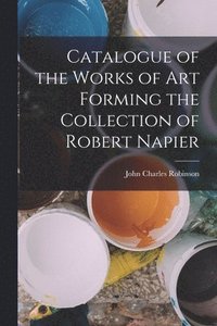 bokomslag Catalogue of the Works of Art Forming the Collection of Robert Napier