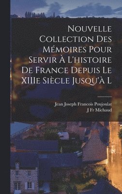 Nouvelle Collection des Mmoires Pour Servir  l'histoire de France Depuis le XIIIe Sicle Jusqu' l 1