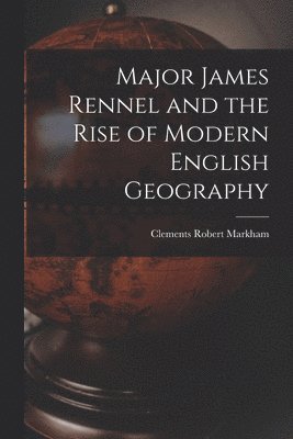 Clements Robert Markham - Major James Rennel and the Rise of Modern English Geography, Häftad