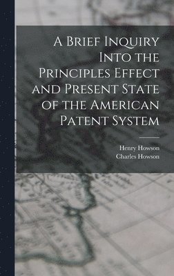 bokomslag A Brief Inquiry Into the Principles Effect and Present State of the American Patent System