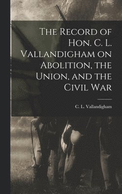 The Record of Hon. C. L. Vallandigham on Abolition, the Union, and the Civil War 1