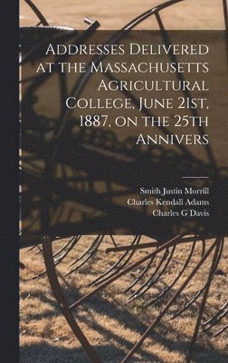 Charles Kendall Adams, Smith Justin Morrill, Charles G Davis - Addresses Delivered at the Massachusetts Agricultural College, June 21st, 1887, on the 25th Annivers, Inbunden