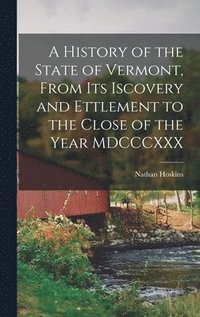 bokomslag A History of the State of Vermont, From its Iscovery and Ettlement to the Close of the Year MDCCCXXX