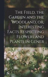 bokomslag Field, the Garden and the Woodland, or, Interesting Facts Respecting Flowers and Plants in Gener