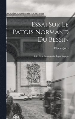 Essai Sur Le Patois Normand du Bessin; Suivi D'un Dictionnaire Étymologique