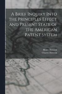 bokomslag A Brief Inquiry Into the Principles Effect and Present State of the American Patent System