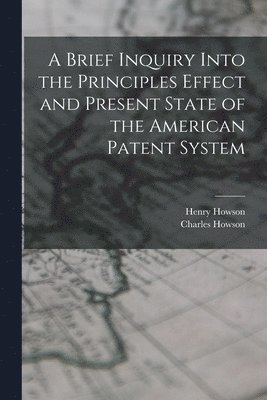 A Brief Inquiry Into the Principles Effect and Present State of the American Patent System 1