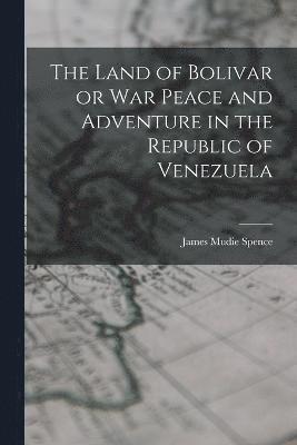 Land of Bolivar or War Peace and Adventure in the Republic of Venezuela 1