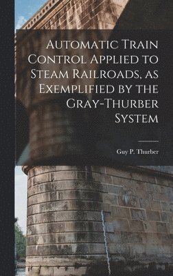 Automatic Train Control Applied to Steam Railroads, as Exemplified by the Gray-Thurber System 1