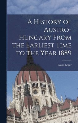 History of Austro-Hungary From the Earliest Time to the Year 1889