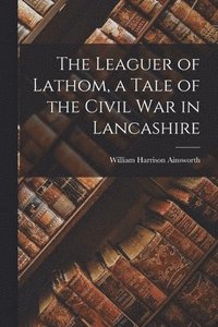 bokomslag The Leaguer of Lathom, a Tale of the Civil war in Lancashire