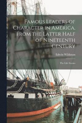 Famous Leaders of Character in America, From the Latter Half of Nineteenth Century; the Life Stories 1