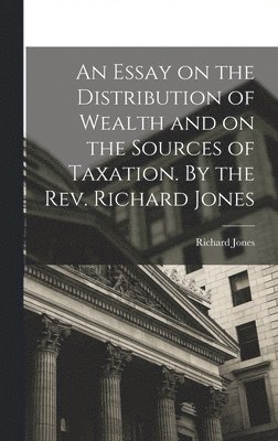 Richard Jones - Essay on the Distribution of Wealth and on the Sources of Taxation. By the Rev. Richard Jones, Inbunden