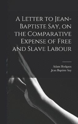 A Letter to Jean-Baptiste Say, on the Comparative Expense of Free and Slave Labour 1