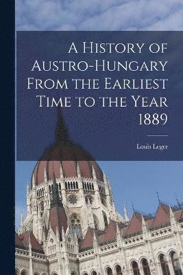 A History of Austro-Hungary From the Earliest Time to the Year 1889 1