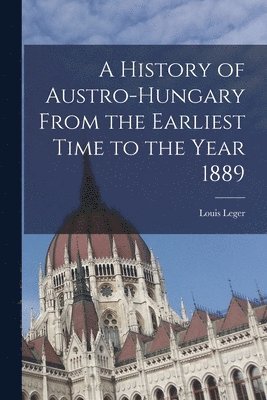 History of Austro-Hungary From the Earliest Time to the Year 1889