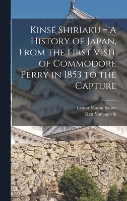 Kinsé Shiriaku = A History of Japan, From the First Visit of Commodore Perry in 1853 to the Capture