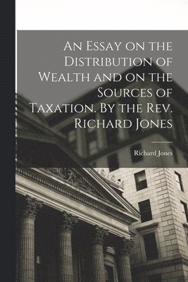 Richard Jones - Essay on the Distribution of Wealth and on the Sources of Taxation. By the Rev. Richard Jones, Häftad