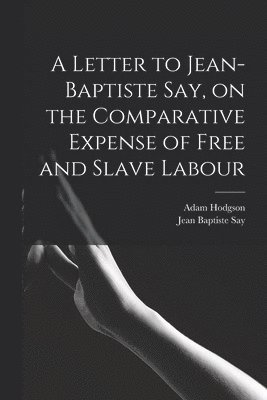 Jean Baptiste Say, Adam Hodgson - Letter to Jean-Baptiste Say, on the Comparative Expense of Free and Slave Labour, Häftad