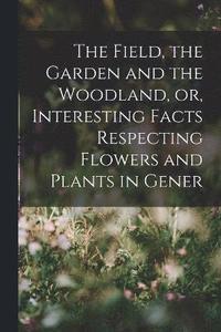bokomslag Field, the Garden and the Woodland, or, Interesting Facts Respecting Flowers and Plants in Gener