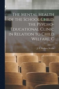 bokomslag Mental Health of the School Child, the Psycho-educational Clinic in Relation to Child Welfare, C