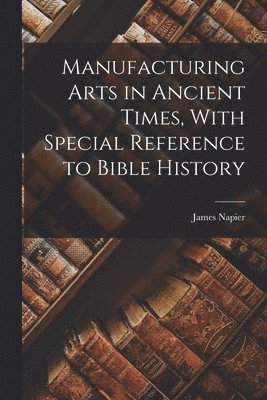 Manufacturing Arts in Ancient Times, With Special Reference to Bible History 1