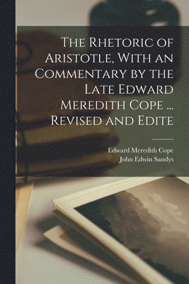The Rhetoric of Aristotle, With an Commentary by the Late Edward Meredith Cope ... Revised and Edite 1