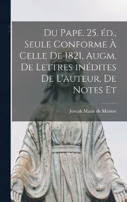 Du pape. 25. éd., seule conforme à celle de 1821, augm. de lettres inédites de l'auteur, de notes et