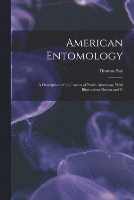 American Entomology: A Description of the Insects of North American, With Illustrations Drawn and C 1