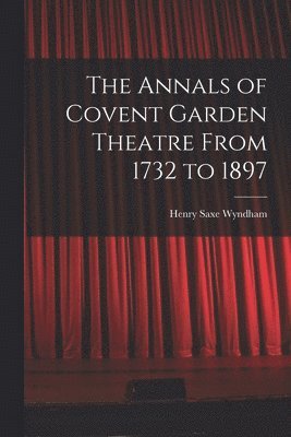 Annals of Covent Garden Theatre From 1732 to 1897