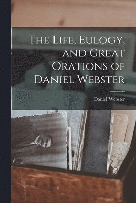 Daniel Webster - Life, Eulogy, and Great Orations of Daniel Webster, Häftad