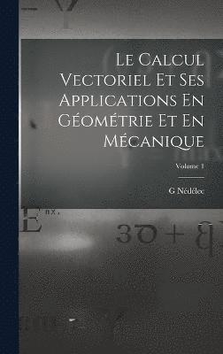 Le Calcul Vectoriel Et Ses Applications En Gomtrie Et En Mcanique; Volume 1 1