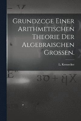 Grundzcge Einer Arithmetischen Theorie der Algebraischen Grossen. 1