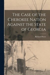 bokomslag The Case of the Cherokee Nation Against the State of Georgia