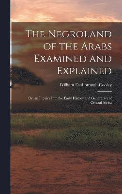 The Negroland of the Arabs Examined and Explained; Or, an Inquiry Into the Early History and Geography of Central Africa 1