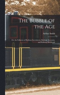 bokomslag The Bubble of the Age; Or, the Fallacies of Railway Investment, Railway Accounts, and Railway Dividends