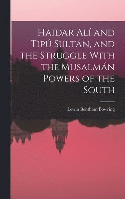 Haidar Alí and Tipú Sultán, and the Struggle With the Musalmán Powers of the South