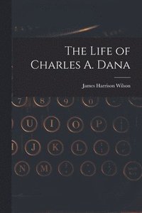 bokomslag The Life of Charles A. Dana