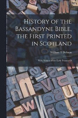 History of the Bassandyne Bible, the First Printed in Scotland; With Notices of the Early Printers O 1